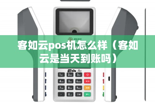 客如云pos机怎么样（客如云是当天到账吗）
