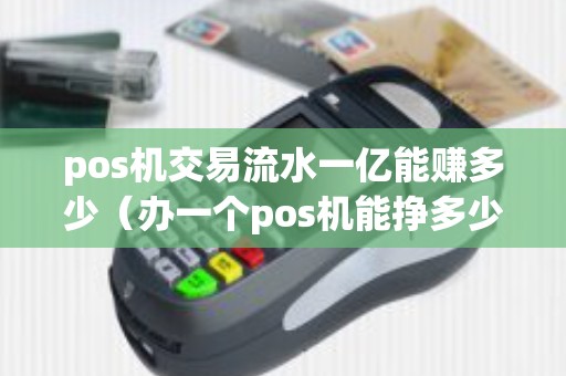 pos机交易流水一亿能赚多少（办一个pos机能挣多少钱）