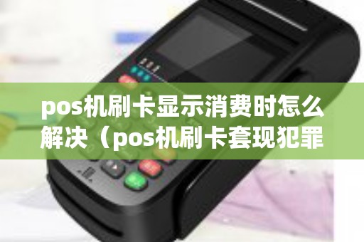 pos机刷卡显示消费时怎么解决（pos机刷卡套现犯罪吗）