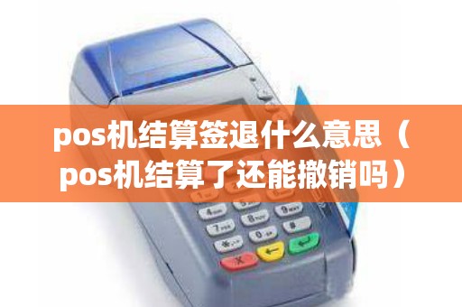 pos机结算签退什么意思（pos机结算了还能撤销吗）