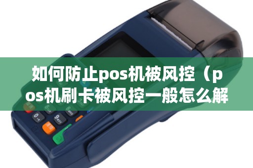 如何防止pos机被风控（pos机刷卡被风控一般怎么解决）