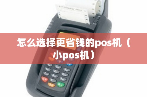 怎么选择更省钱的pos机（小pos机）