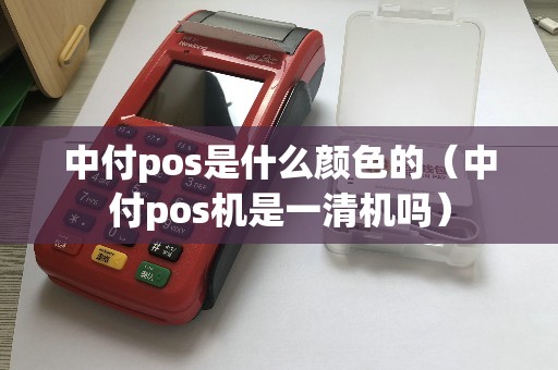 中付pos是什么颜色的（中付pos机是一清机吗）