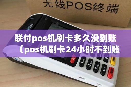 联付pos机刷卡多久没到账（pos机刷卡24小时不到账怎么办）