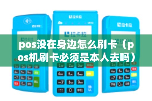 pos没在身边怎么刷卡（pos机刷卡必须是本人去吗）