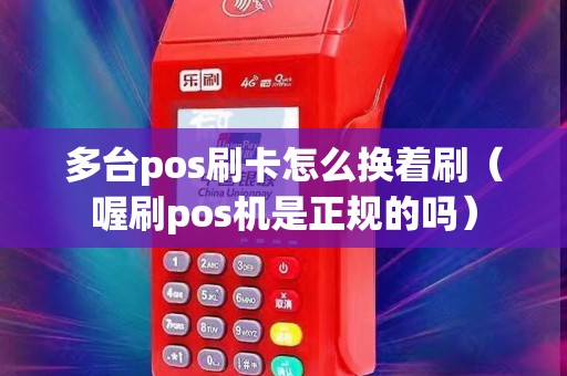 多台pos刷卡怎么换着刷（喔刷pos机是正规的吗）