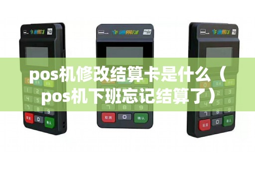 pos机修改结算卡是什么（pos机下班忘记结算了）
