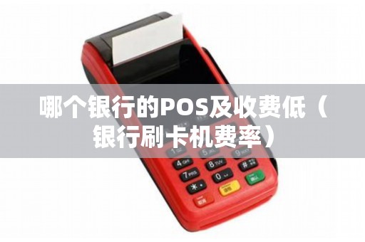 哪个银行的POS及收费低（银行刷卡机费率）