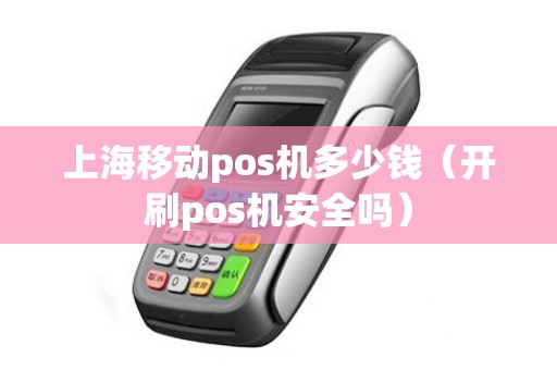 上海移动pos机多少钱（开刷pos机安全吗）