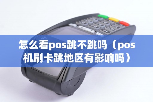 怎么看pos跳不跳吗（pos机刷卡跳地区有影响吗）