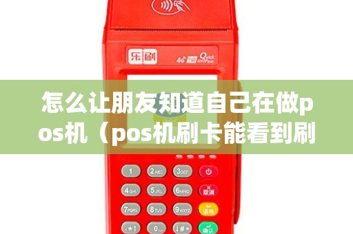 怎么让朋友知道自己在做pos机（pos机刷卡能看到刷卡人信息吗）