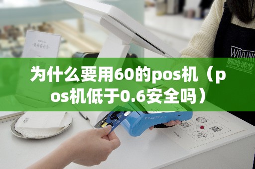 为什么要用60的pos机(pos机低于0.6安全吗) 为什么要用60的pos机(pos机低于0.6安全吗)