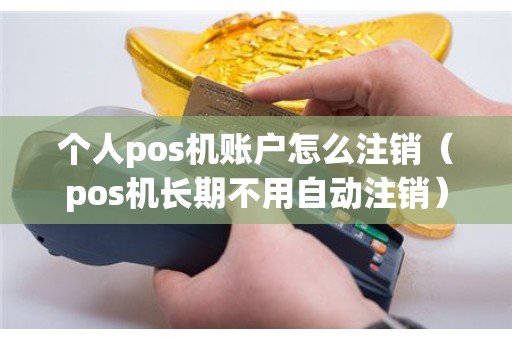 个人pos机账户怎么注销（pos机长期不用自动注销）