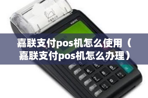 嘉联支付pos机怎么使用（嘉联支付pos机怎么办理）