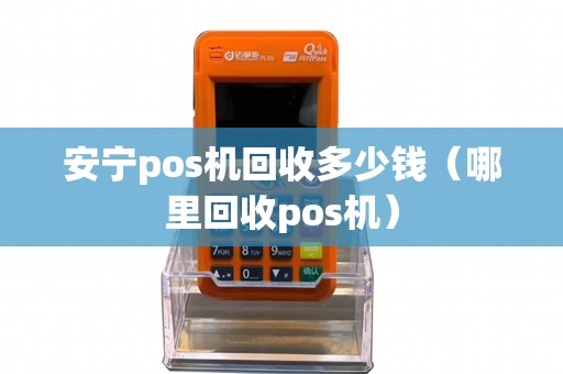安宁pos机回收多少钱（哪里回收pos机）