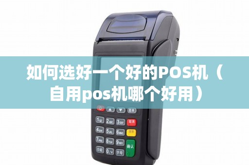 如何选好一个好的POS机（自用pos机哪个好用）