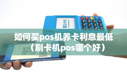 如何买pos机养卡利息最低（刷卡机pos哪个好）