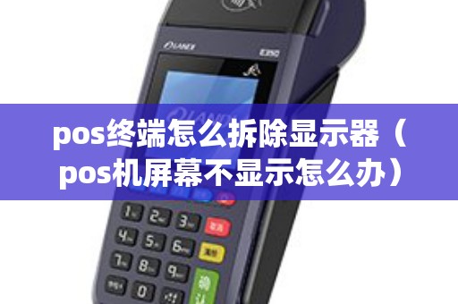 pos终端怎么拆除显示器（pos机屏幕不显示怎么办）