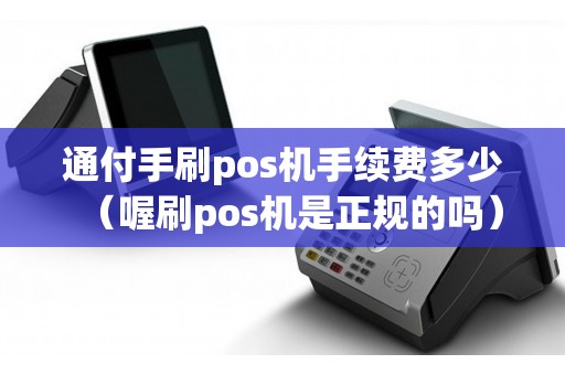 通付手刷pos机手续费多少（喔刷pos机是正规的吗）
