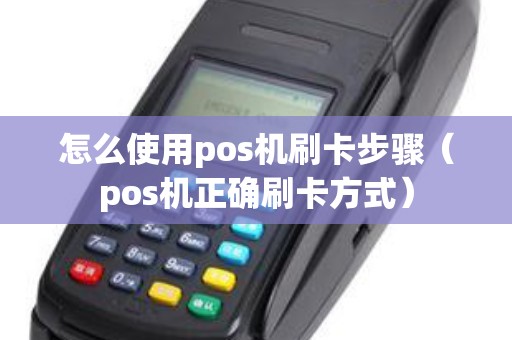 怎么使用pos机刷卡步骤（pos机正确刷卡方式）
