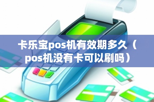 卡乐宝pos机有效期多久（pos机没有卡可以刷吗）