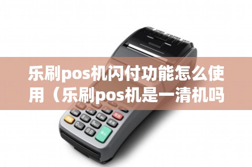 乐刷pos机闪付功能怎么使用（乐刷pos机是一清机吗）