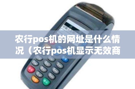 农行pos机的网址是什么情况（农行pos机显示无效商户怎么解决）