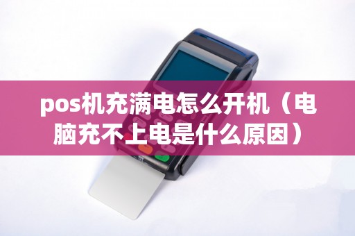 pos机充满电怎么开机(电脑充不上电是什么原因) pos机充满电怎么开机(电脑充不上电是什么原因)