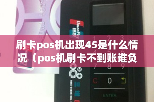 刷卡pos机出现45是什么情况(pos机刷卡不到账谁负责) 刷卡pos机出现45是什么情况(pos机刷卡不到账谁负责)