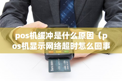 pos机缓冲是什么原因（pos机显示网络超时怎么回事）