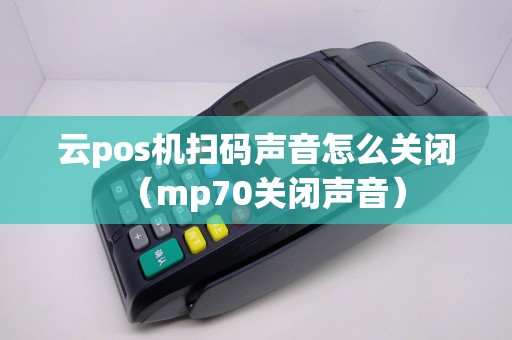 云pos机扫码声音怎么关闭（mp70关闭声音）