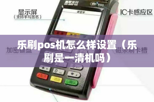 乐刷pos机怎么样设置（乐刷是一清机吗）