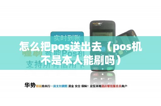 怎么把pos送出去（pos机不是本人能刷吗）
