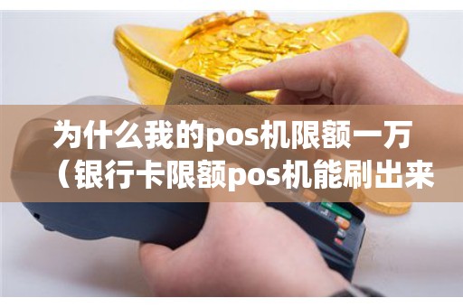 为什么我的pos机限额一万（银行卡限额pos机能刷出来吗）