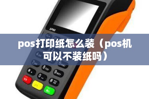 pos打印纸怎么装（pos机可以不装纸吗）