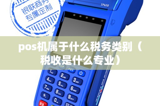 pos机属于什么税务类别(税收是什么专业) pos机属于什么税务类别(税收是什么专业)