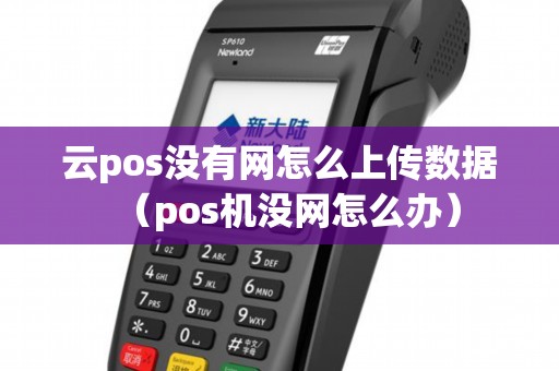 云pos没有网怎么上传数据(pos机没网怎么办) 云pos没有网怎么上传数据(pos机没网怎么办)
