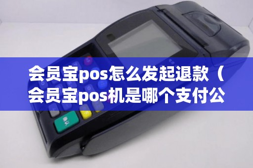 会员宝pos怎么发起退款（会员宝pos机是哪个支付公司的）