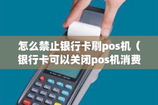 怎么禁止银行卡刷pos机（银行卡可以关闭pos机消费吗）