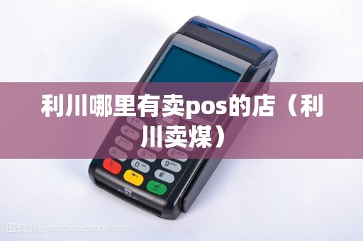 利川哪里有卖pos的店(利川卖煤) 利川哪里有卖pos的店(利川卖煤)