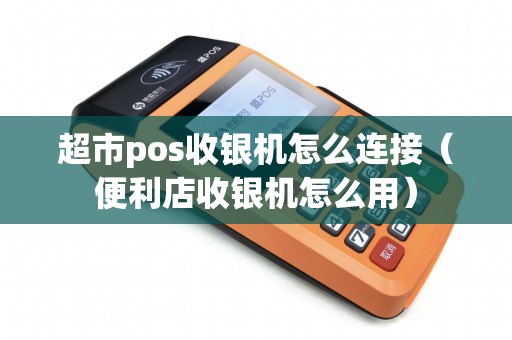 超市pos收银机怎么连接（便利店收银机怎么用）