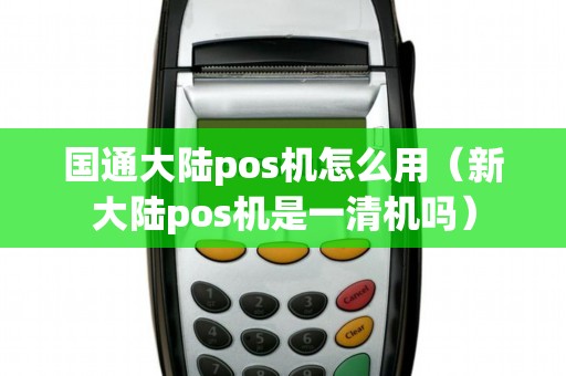 国通大陆pos机怎么用（新大陆pos机是一清机吗）