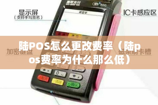 陆POS怎么更改费率（陆pos费率为什么那么低）