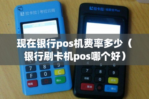 现在银行pos机费率多少（银行刷卡机pos哪个好）
