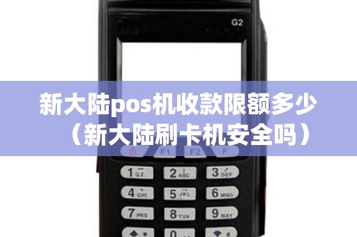新大陆pos机收款限额多少（新大陆刷卡机安全吗）