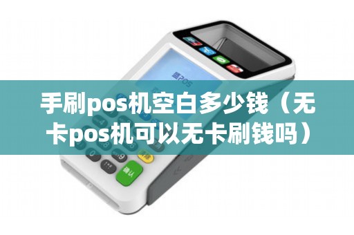 手刷pos机空白多少钱（无卡pos机可以无卡刷钱吗）