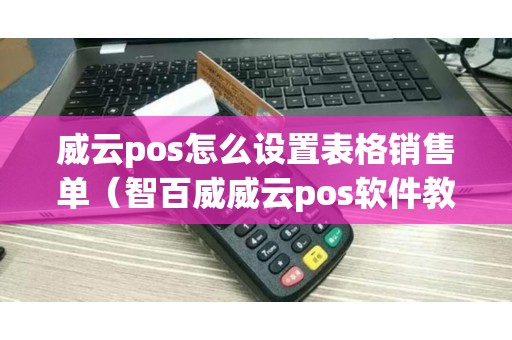 威云pos怎么设置表格销售单（智百威威云pos软件教程）