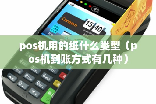 pos机用的纸什么类型（pos机到账方式有几种）