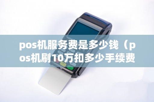 pos机服务费是多少钱（pos机刷10万扣多少手续费）