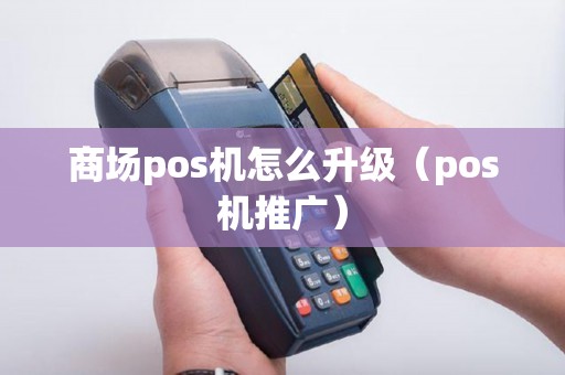 商场pos机怎么升级（pos机推广）